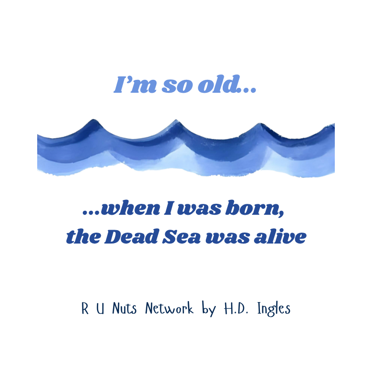 I'm so old...when I was born, the Deas Sea was alive.